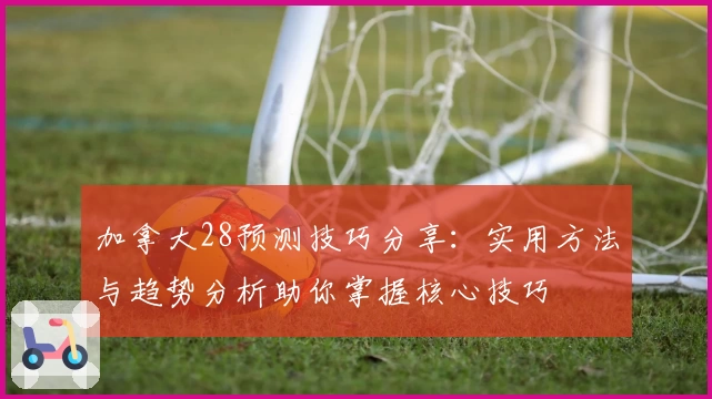 加拿大28预测技巧分享:实用方法与趋势分析助你掌握核心技巧