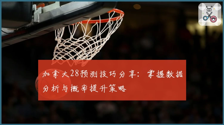 加拿大28预测技巧分享：掌握数据分析与概率提升策略