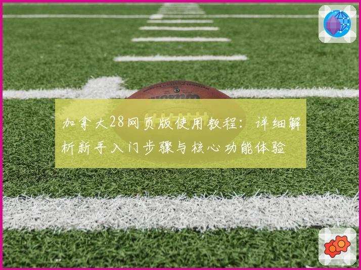 加拿大28网页版使用教程：详细解析新手入门步骤与核心功能体验