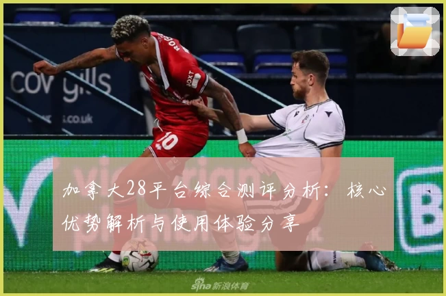 加拿大28平台综合测评分析：核心优势解析与使用体验分享