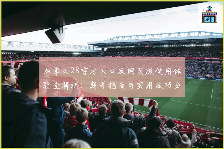加拿大28官方入口及网页版使用体验全解析：新手指南与实用技巧分享