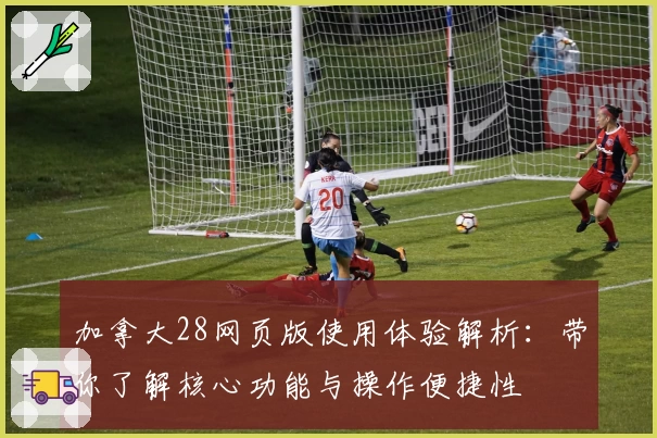 加拿大28网页版使用体验解析：带你了解核心功能与操作便捷性