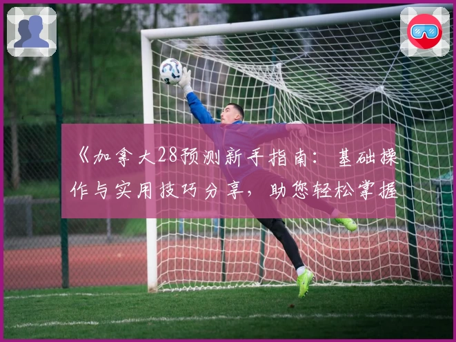 《加拿大28预测新手指南：基础操作与实用技巧分享，助您轻松掌握核心功能》