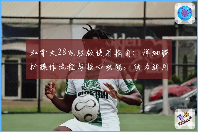 加拿大28电脑版使用指南：详细解析操作流程与核心功能，助力新用户快速上手