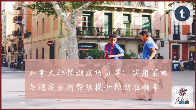 加拿大28预测技巧分享：实用策略与稳定分析帮助提升预测准确率