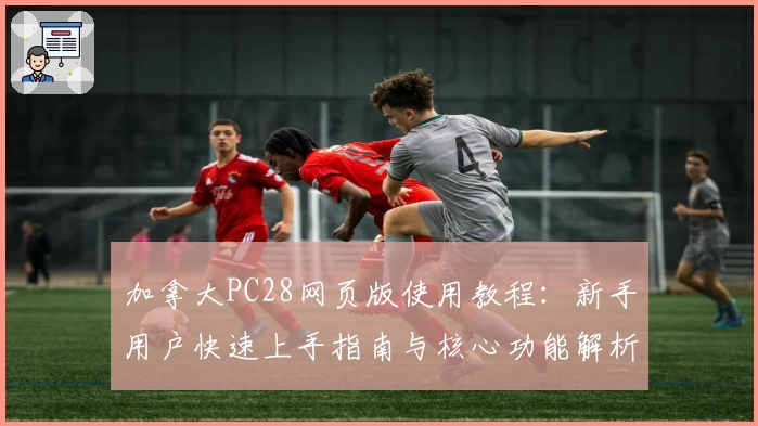 加拿大PC28网页版使用教程：新手用户快速上手指南与核心功能解析