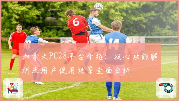 加拿大PC28平台介绍：核心功能解析及用户使用场景全面分析