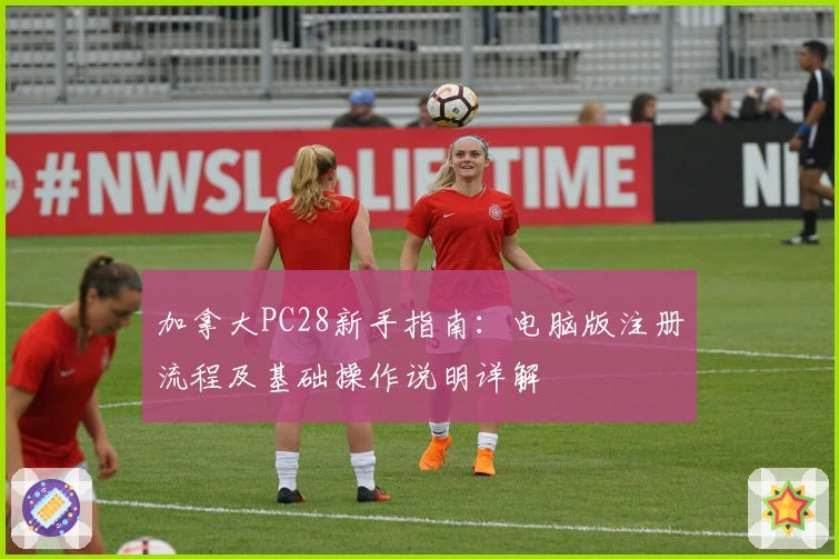 加拿大PC28新手指南：电脑版注册流程及基础操作说明详解