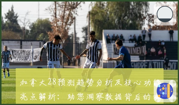 加拿大28预测趋势分析及核心功能亮点解析：助您洞察数据背后的玄机