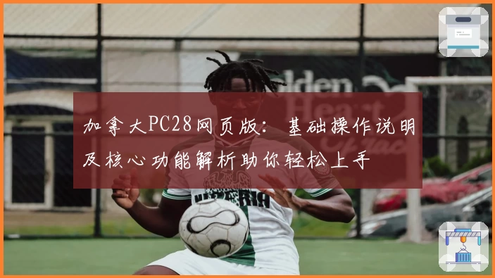 加拿大PC28网页版：基础操作说明及核心功能解析助你轻松上手