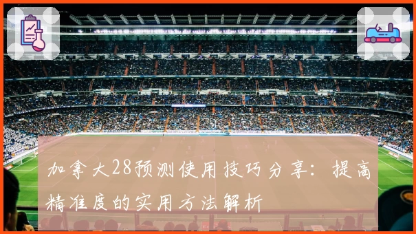 加拿大28预测使用技巧分享：提高精准度的实用方法解析
