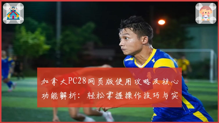 加拿大PC28网页版使用攻略及核心功能解析：轻松掌握操作技巧与实用场景