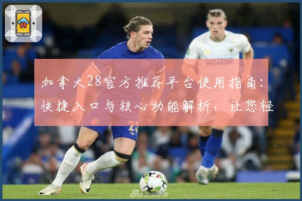 加拿大28官方推荐平台使用指南：快捷入口与核心功能解析，让您轻松上手