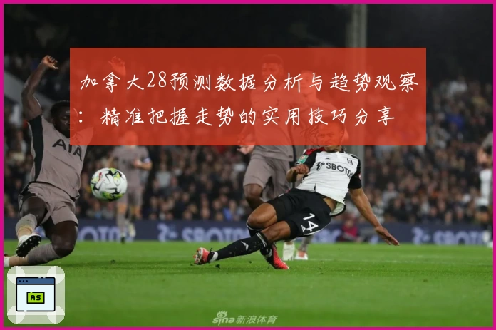 加拿大28预测数据分析与趋势观察：精准把握走势的实用技巧分享