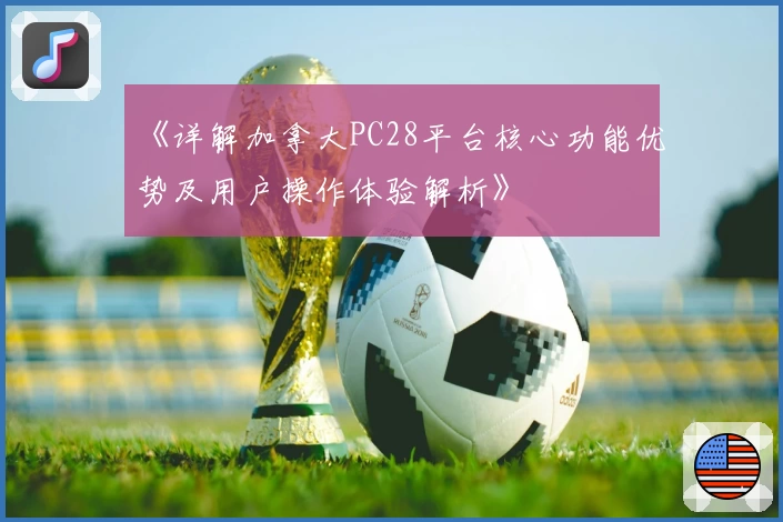 《详解加拿大PC28平台核心功能优势及用户操作体验解析》