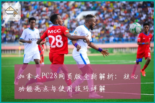 加拿大PC28网页版全新解析：核心功能亮点与使用技巧详解