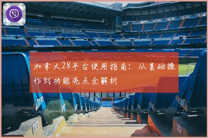 加拿大28平台使用指南：从基础操作到功能亮点全解析