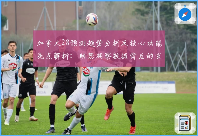 加拿大28预测趋势分析及核心功能亮点解析：助您洞察数据背后的玄机