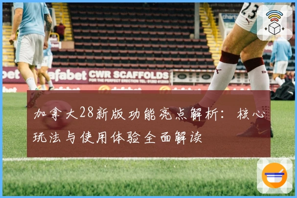 加拿大28新版功能亮点解析：核心玩法与使用体验全面解读