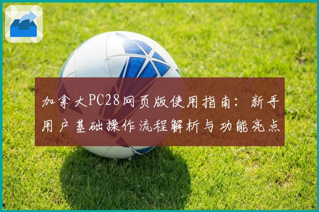 加拿大PC28网页版使用指南：新手用户基础操作流程解析与功能亮点详解