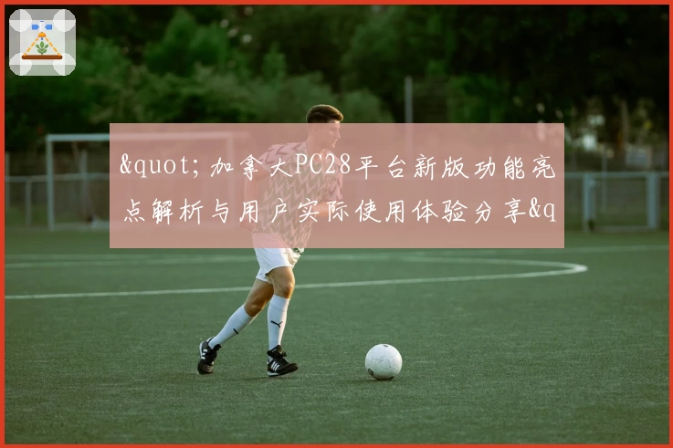 "加拿大PC28平台新版功能亮点解析与用户实际使用体验分享"