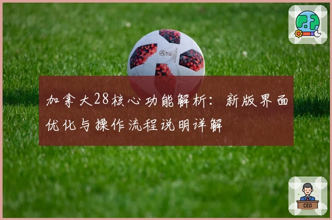 加拿大28核心功能解析：新版界面优化与操作流程说明详解