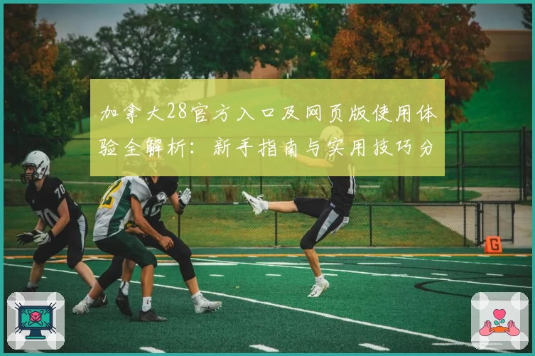 加拿大28官方入口及网页版使用体验全解析：新手指南与实用技巧分享